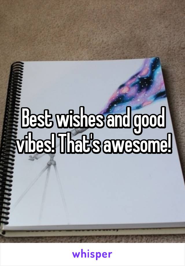 Best wishes and good vibes! That's awesome!