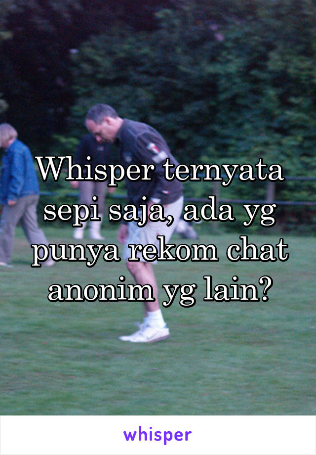 Whisper ternyata sepi saja, ada yg punya rekom chat anonim yg lain?