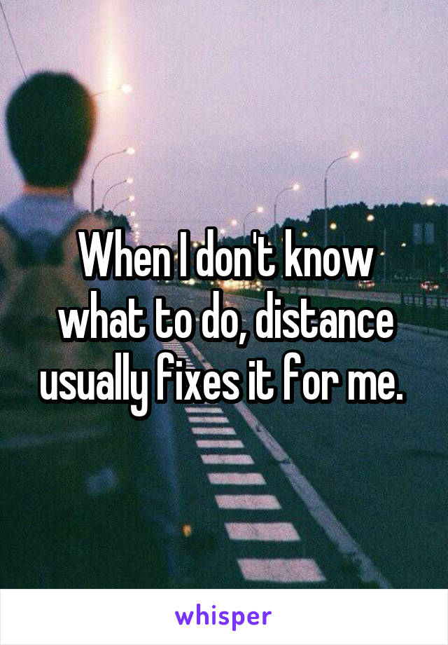 When I don't know what to do, distance usually fixes it for me. 