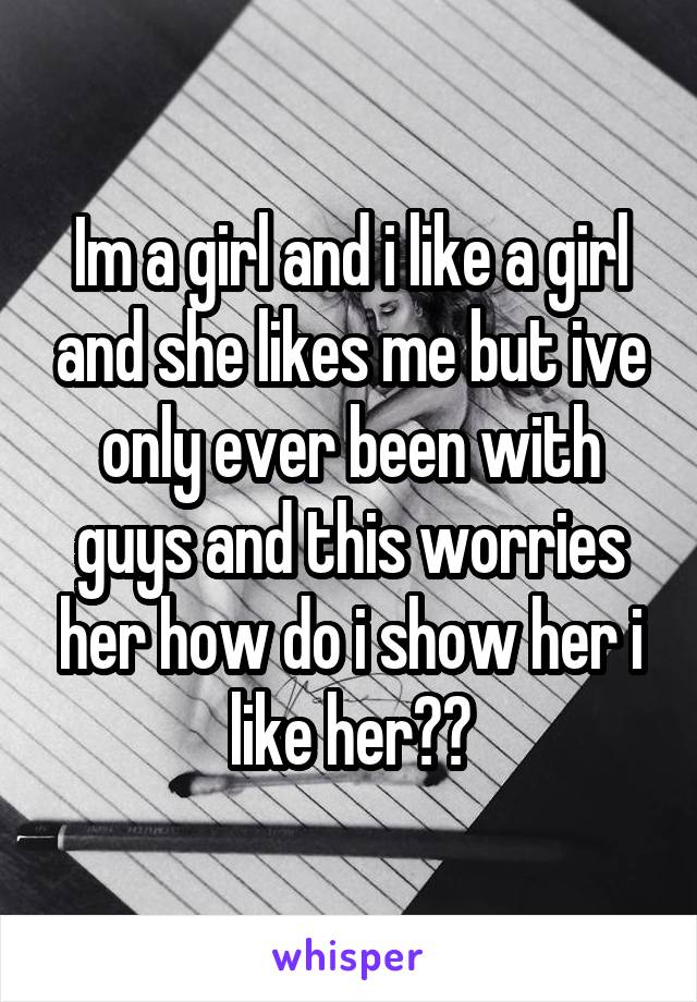 Im a girl and i like a girl and she likes me but ive only ever been with guys and this worries her how do i show her i like her??