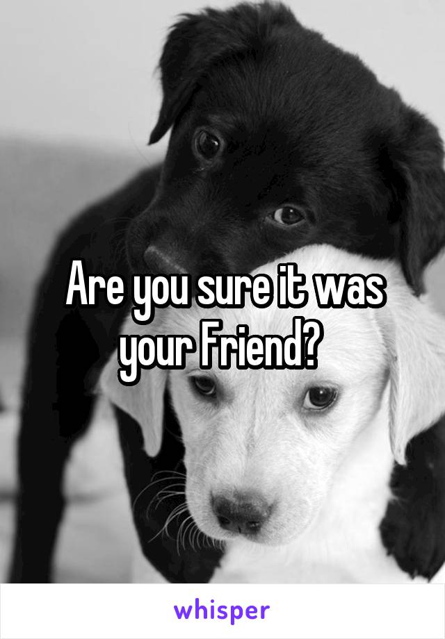 Are you sure it was your Friend? 