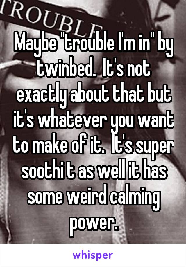 Maybe "trouble I'm in" by twinbed.  It's not exactly about that but it's whatever you want to make of it.  It's super soothi t as well it has some weird calming power.