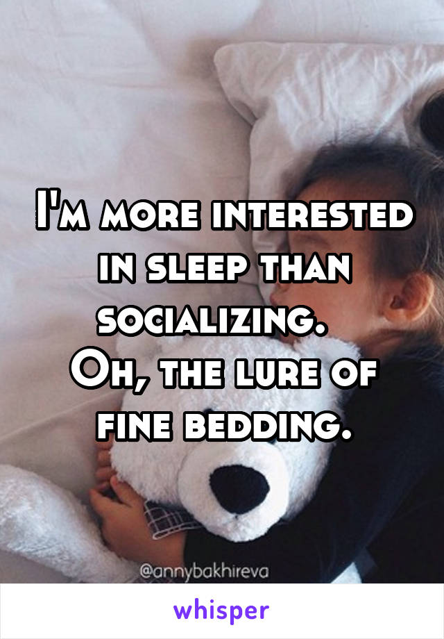 I'm more interested in sleep than socializing.  
Oh, the lure of fine bedding.