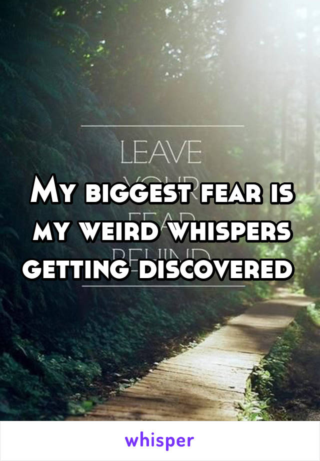 My biggest fear is my weird whispers getting discovered 