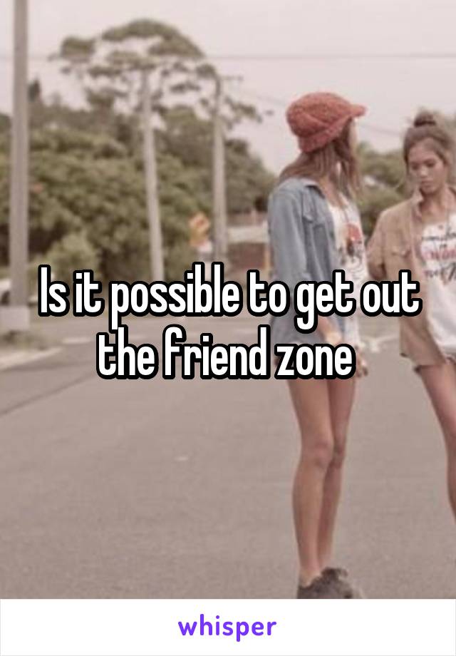 Is it possible to get out the friend zone 