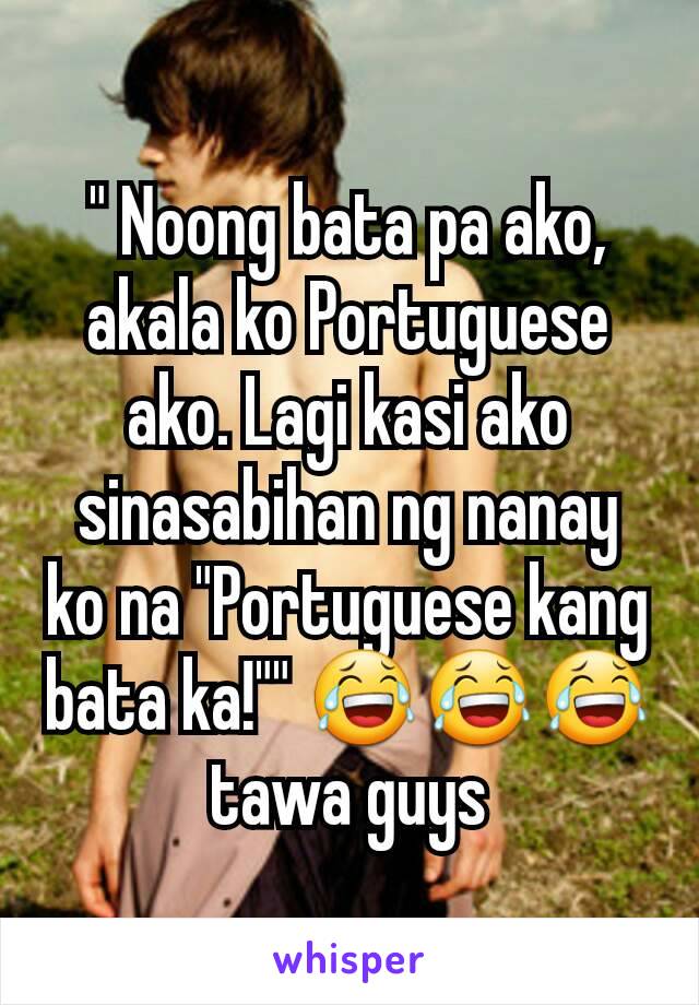 " Noong bata pa ako, akala ko Portuguese ako. Lagi kasi ako sinasabihan ng nanay ko na "Portuguese kang bata ka!"" 😂😂😂 tawa guys