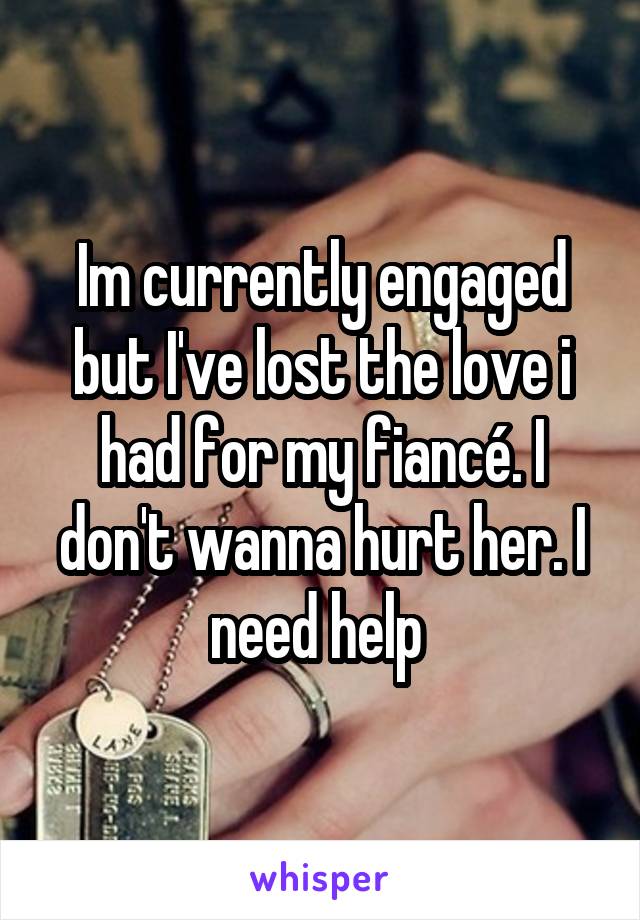 Im currently engaged but I've lost the love i had for my fiancé. I don't wanna hurt her. I need help 