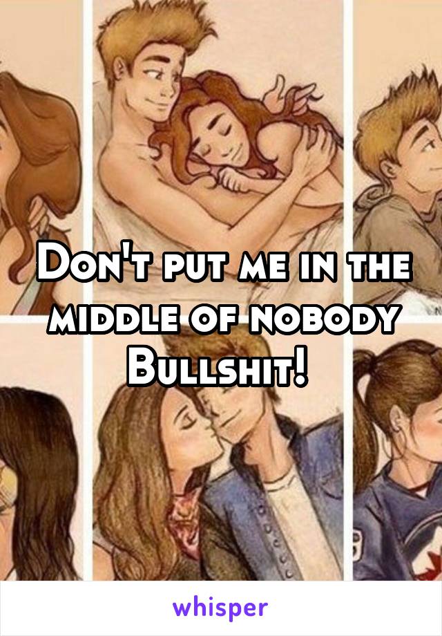 Don't put me in the middle of nobody Bullshit! 