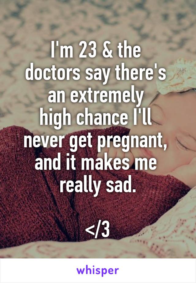 I'm 23 & the 
doctors say there's 
an extremely 
high chance I'll 
never get pregnant, 
and it makes me 
really sad.

</3