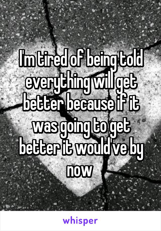 I'm tired of being told everything will get better because if it was going to get better it would've by now 