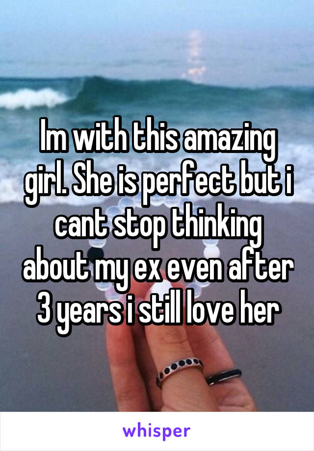 Im with this amazing girl. She is perfect but i cant stop thinking about my ex even after 3 years i still love her