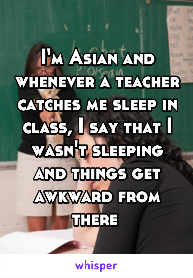 I'm Asian and whenever a teacher catches me sleep in class, I say that I wasn't sleeping and things get awkward from there 