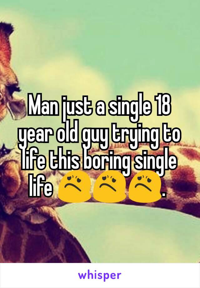 Man just a single 18 year old guy trying to life this boring single life 😟😟😟. 