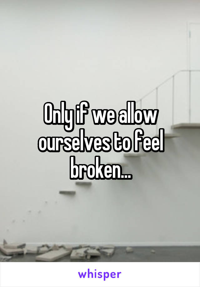 Only if we allow ourselves to feel broken...