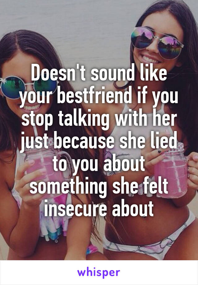 Doesn't sound like your bestfriend if you stop talking with her just because she lied to you about something she felt insecure about