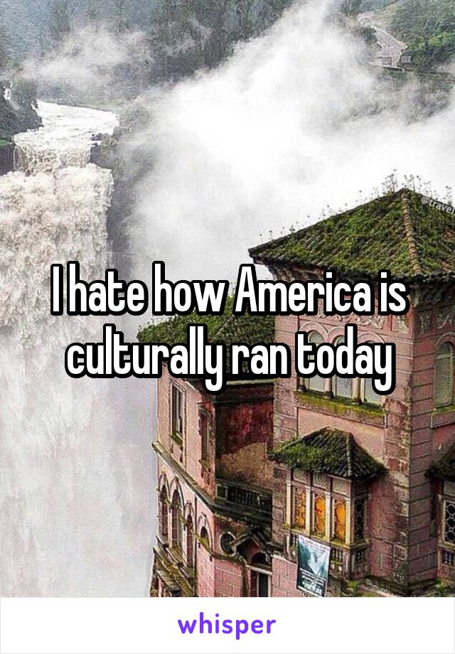 I hate how America is culturally ran today