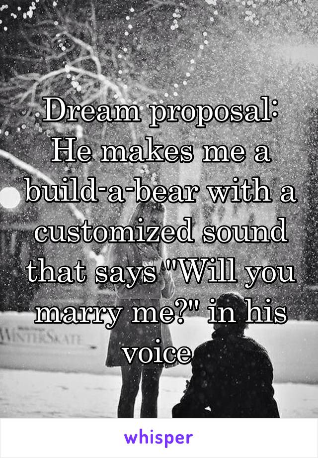 Dream proposal: He makes me a build-a-bear with a customized sound that says "Will you marry me?" in his voice 