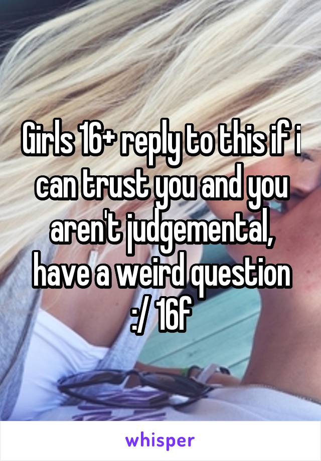 Girls 16+ reply to this if i can trust you and you aren't judgemental, have a weird question :/ 16f