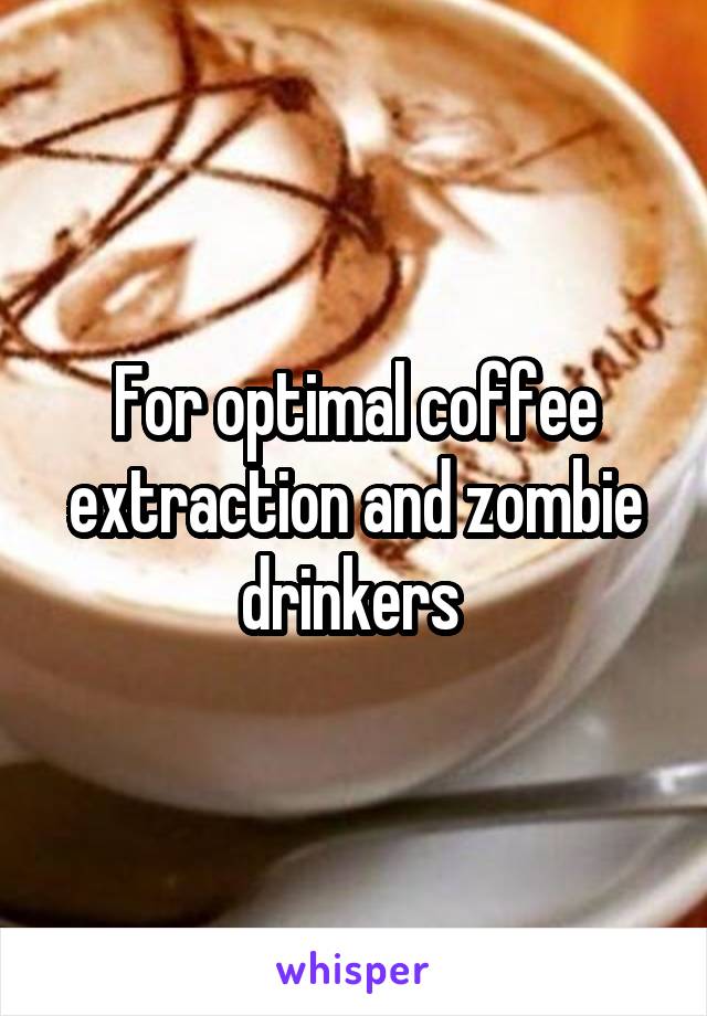 For optimal coffee extraction and zombie drinkers 