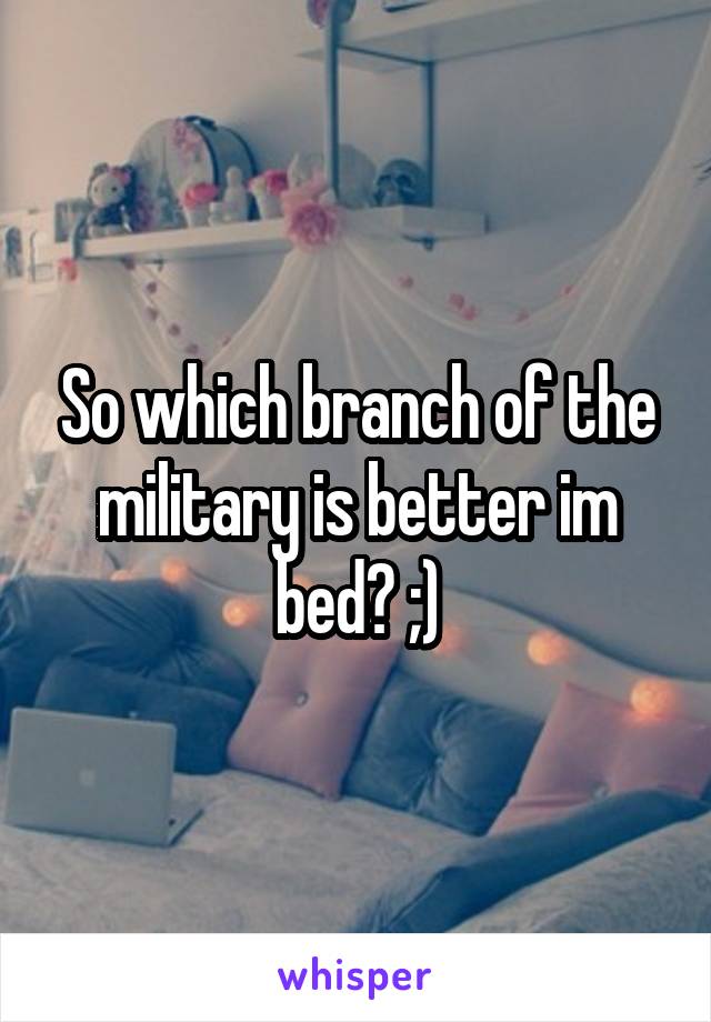 So which branch of the military is better im bed? ;)