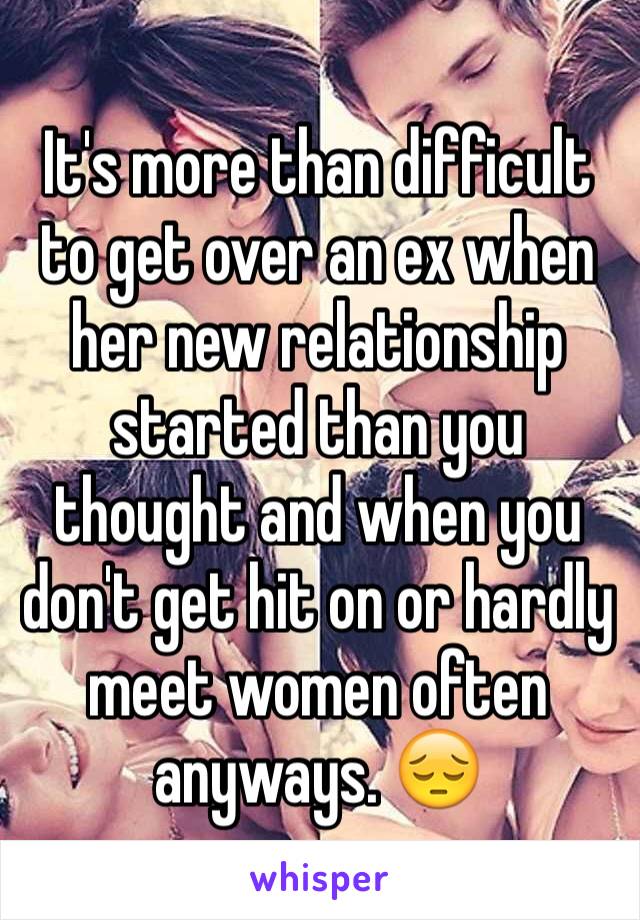 It's more than difficult to get over an ex when her new relationship started than you thought and when you don't get hit on or hardly meet women often anyways. 😔