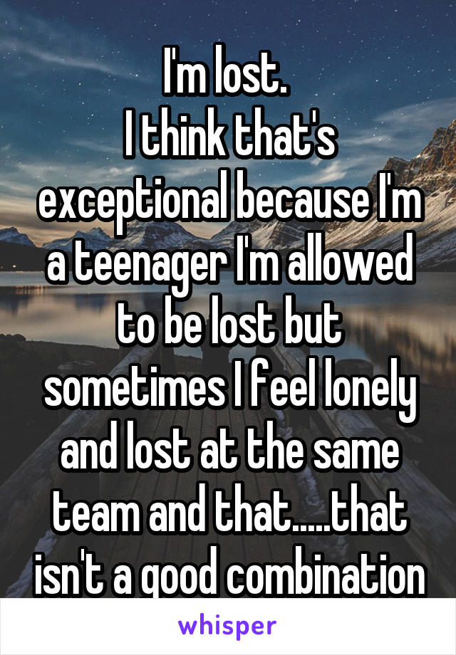 I'm lost. 
I think that's exceptional because I'm a teenager I'm allowed to be lost but sometimes I feel lonely and lost at the same team and that.....that isn't a good combination