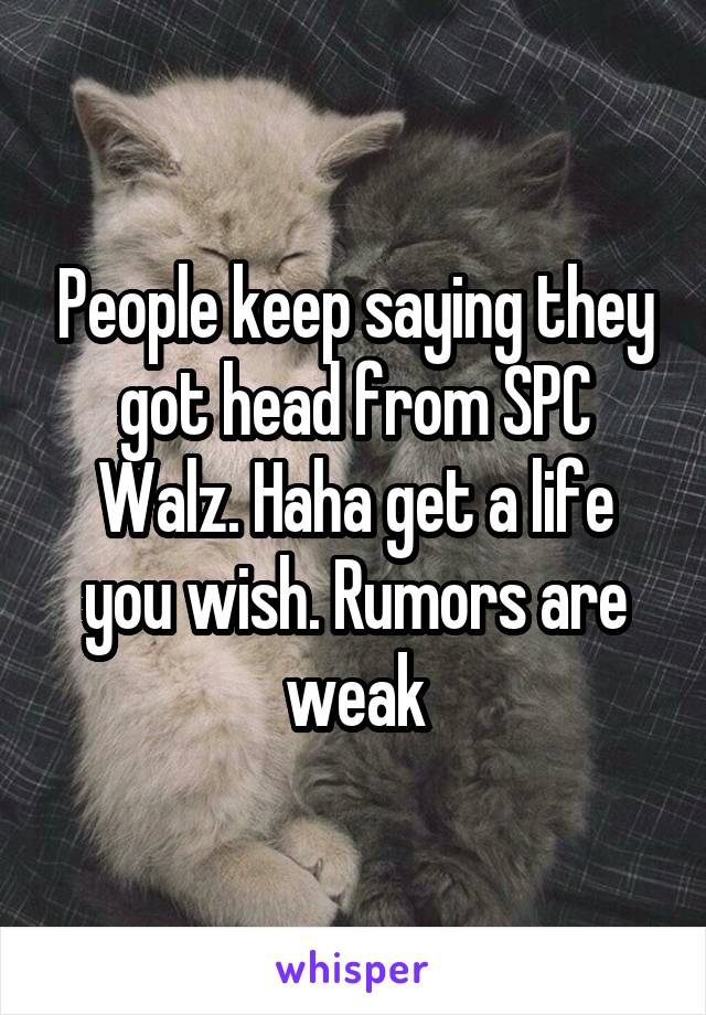 People keep saying they got head from SPC Walz. Haha get a life you wish. Rumors are weak