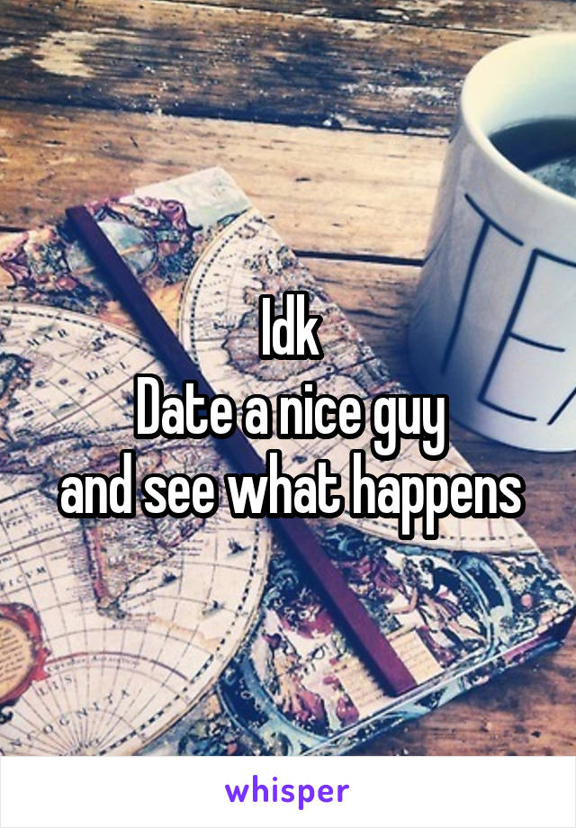 Idk
Date a nice guy
and see what happens