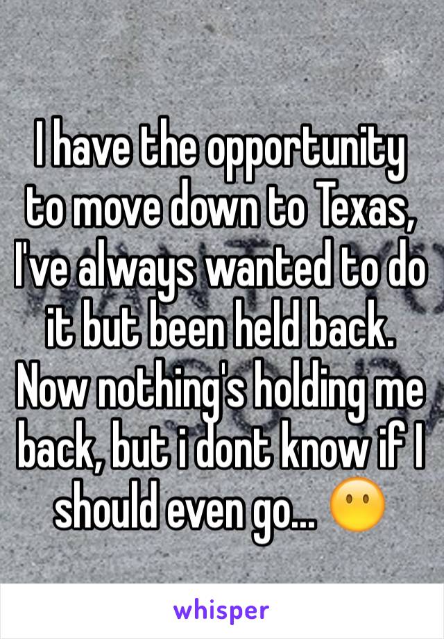 I have the opportunity to move down to Texas, I've always wanted to do it but been held back. Now nothing's holding me back, but i dont know if I should even go... 😶