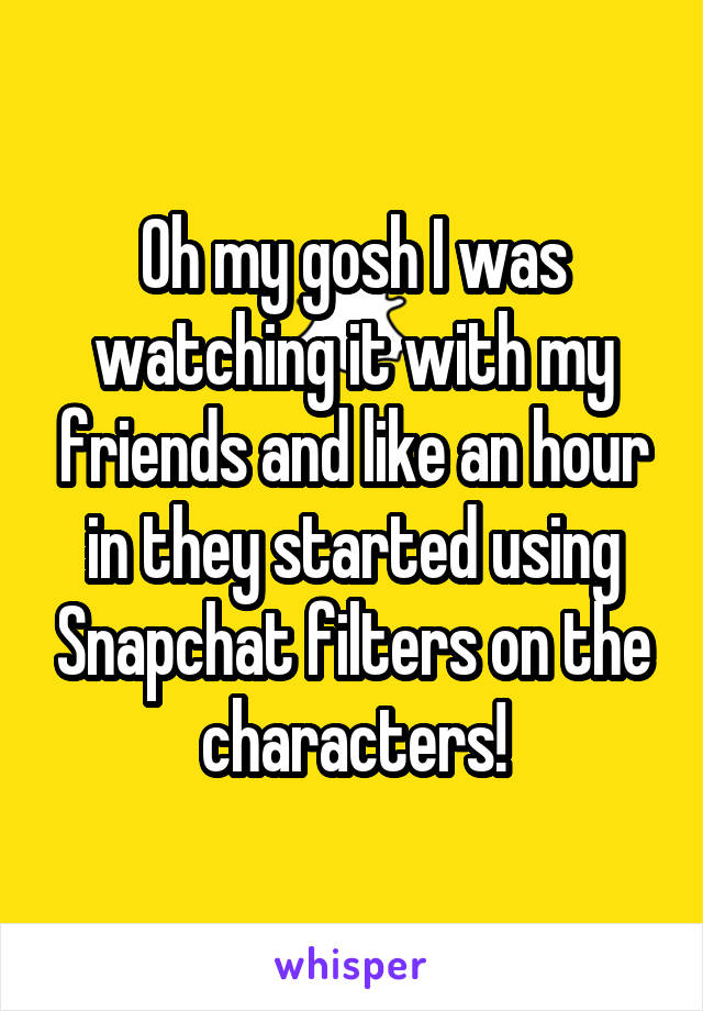 Oh my gosh I was watching it with my friends and like an hour in they started using Snapchat filters on the characters!