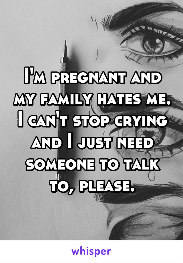 I'm pregnant and my family hates me. I can't stop crying and I just need someone to talk to, please.