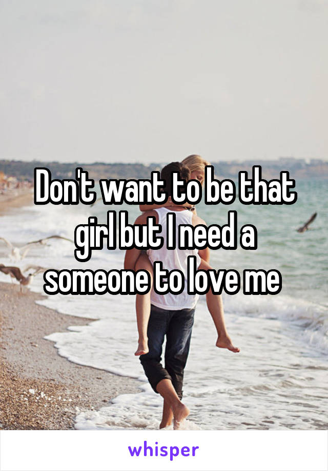 Don't want to be that girl but I need a someone to love me 