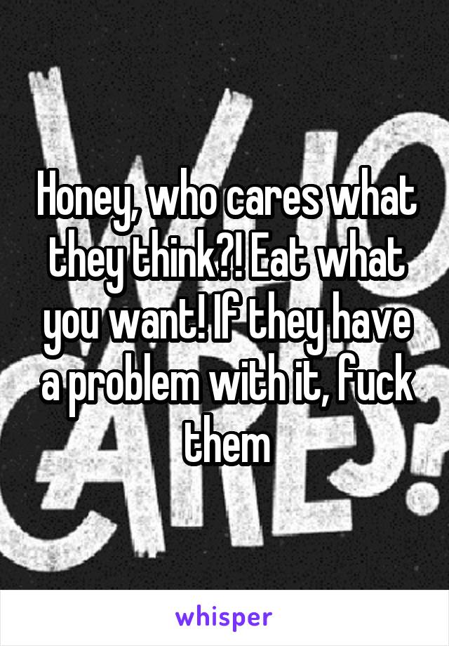 Honey, who cares what they think?! Eat what you want! If they have a problem with it, fuck them