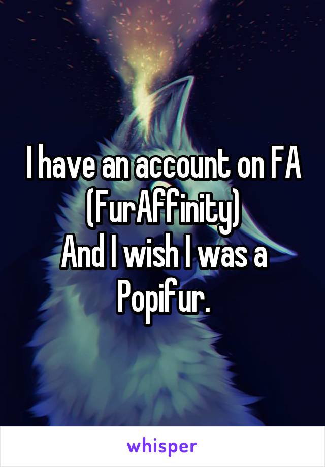 I have an account on FA
(FurAffinity)
And I wish I was a Popifur.