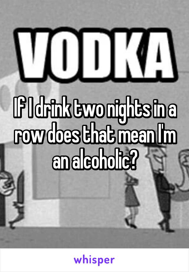 If I drink two nights in a row does that mean I'm an alcoholic?