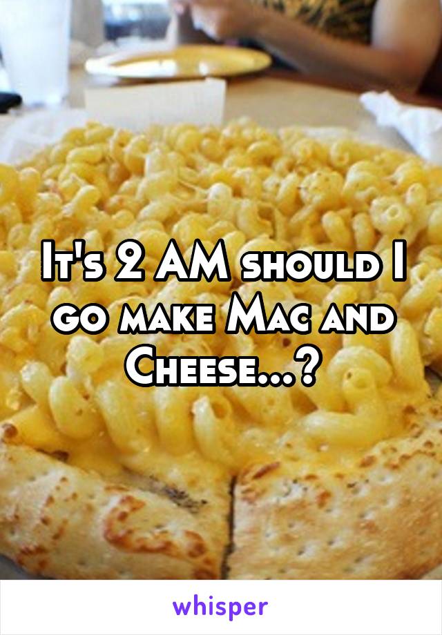 It's 2 AM should I go make Mac and Cheese...?