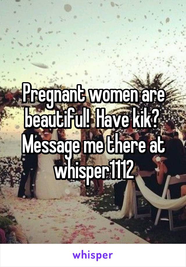 Pregnant women are beautiful!  Have kik?  Message me there at whisper1112