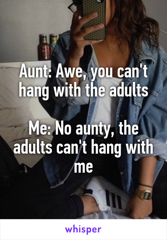 Aunt: Awe, you can't hang with the adults

Me: No aunty, the adults can't hang with me