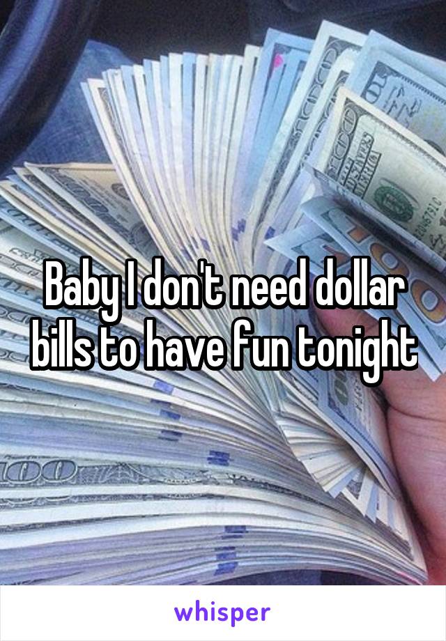 Baby I don't need dollar bills to have fun tonight