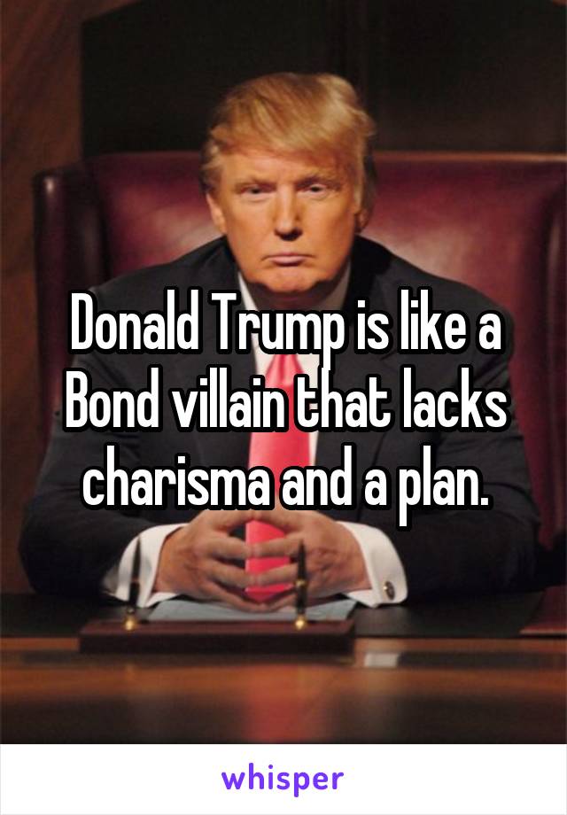 Donald Trump is like a Bond villain that lacks charisma and a plan.