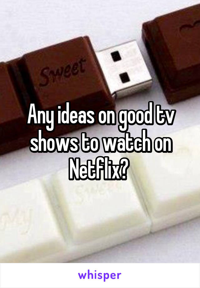 Any ideas on good tv shows to watch on Netflix? 