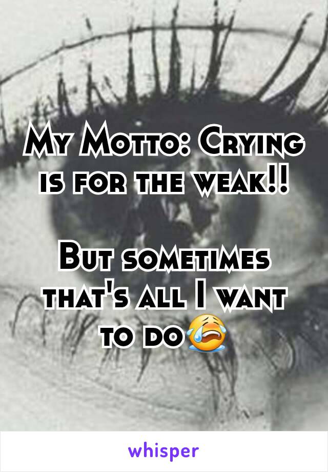 My Motto: Crying is for the weak!!

But sometimes that's all I want to do😭