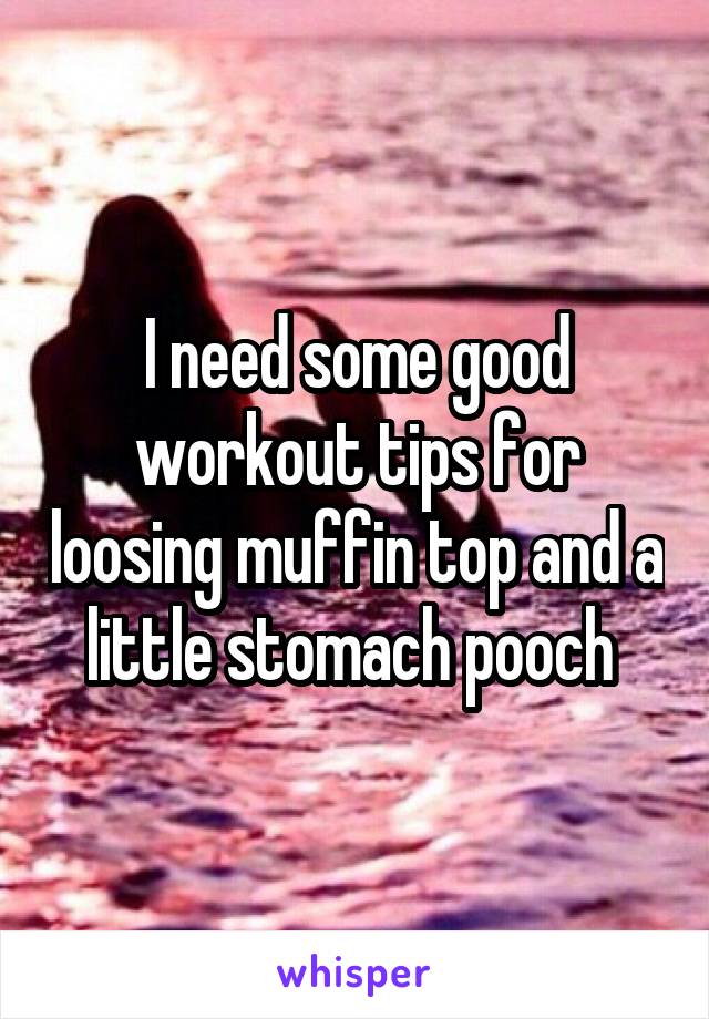 I need some good workout tips for loosing muffin top and a little stomach pooch 