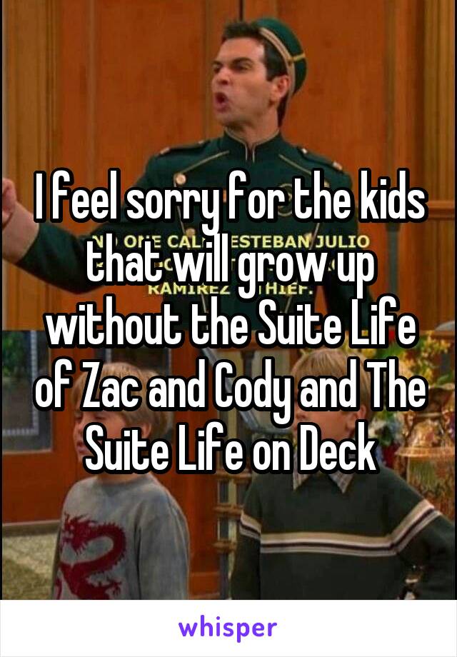 I feel sorry for the kids that will grow up without the Suite Life of Zac and Cody and The Suite Life on Deck