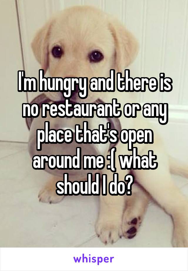 I'm hungry and there is no restaurant or any place that's open around me :( what should I do?