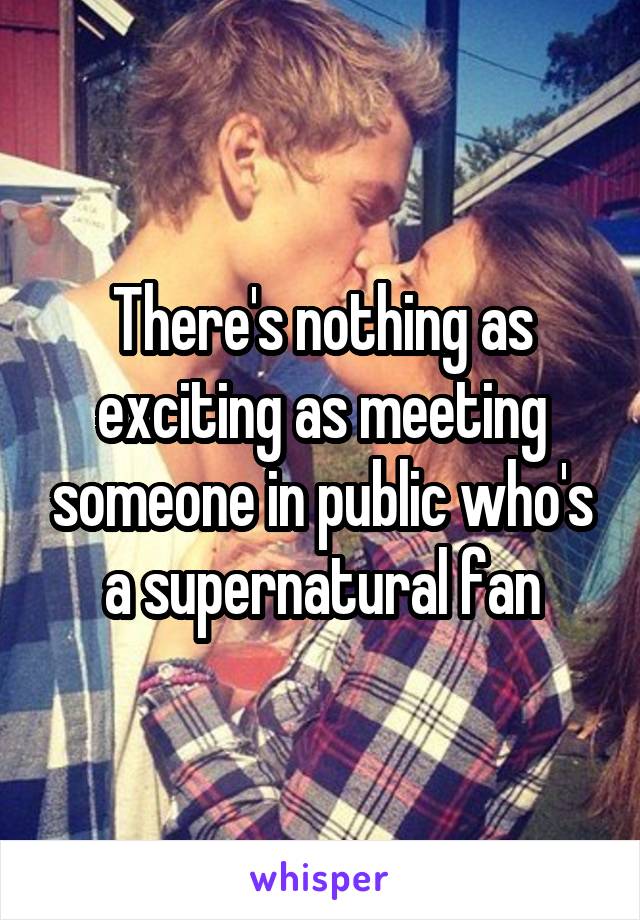 There's nothing as exciting as meeting someone in public who's a supernatural fan