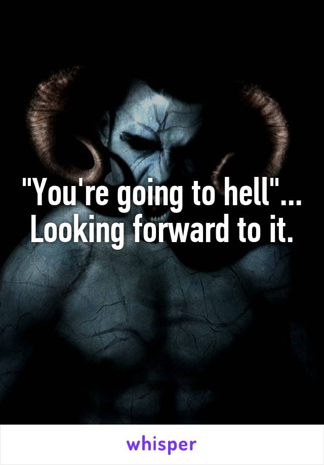 "You're going to hell"...
Looking forward to it. 