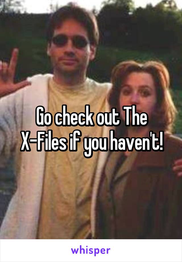 Go check out The X-Files if you haven't!