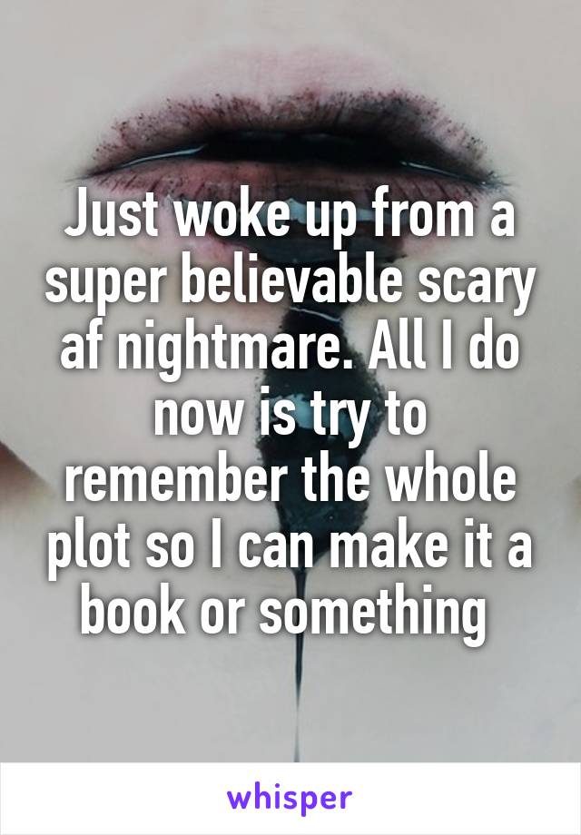 Just woke up from a super believable scary af nightmare. All I do now is try to remember the whole plot so I can make it a book or something 