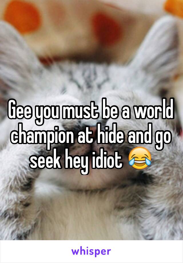 Gee you must be a world champion at hide and go seek hey idiot 😂